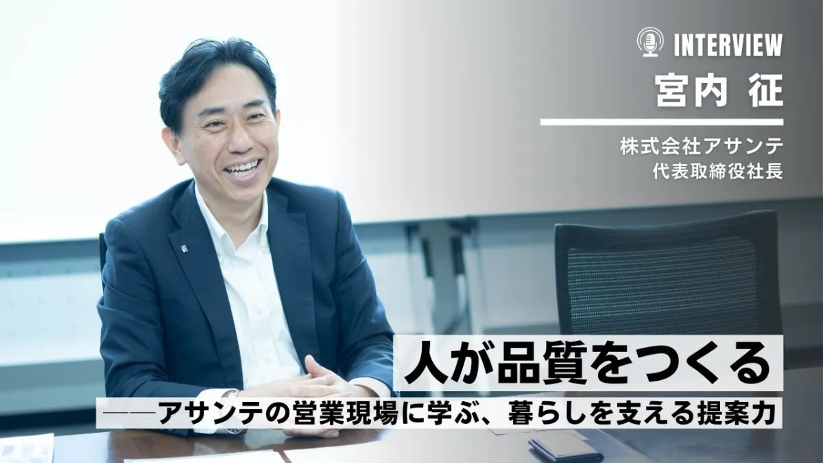 人が品質をつくる──アサンテの営業現場に学ぶ、暮らしを支える提案力