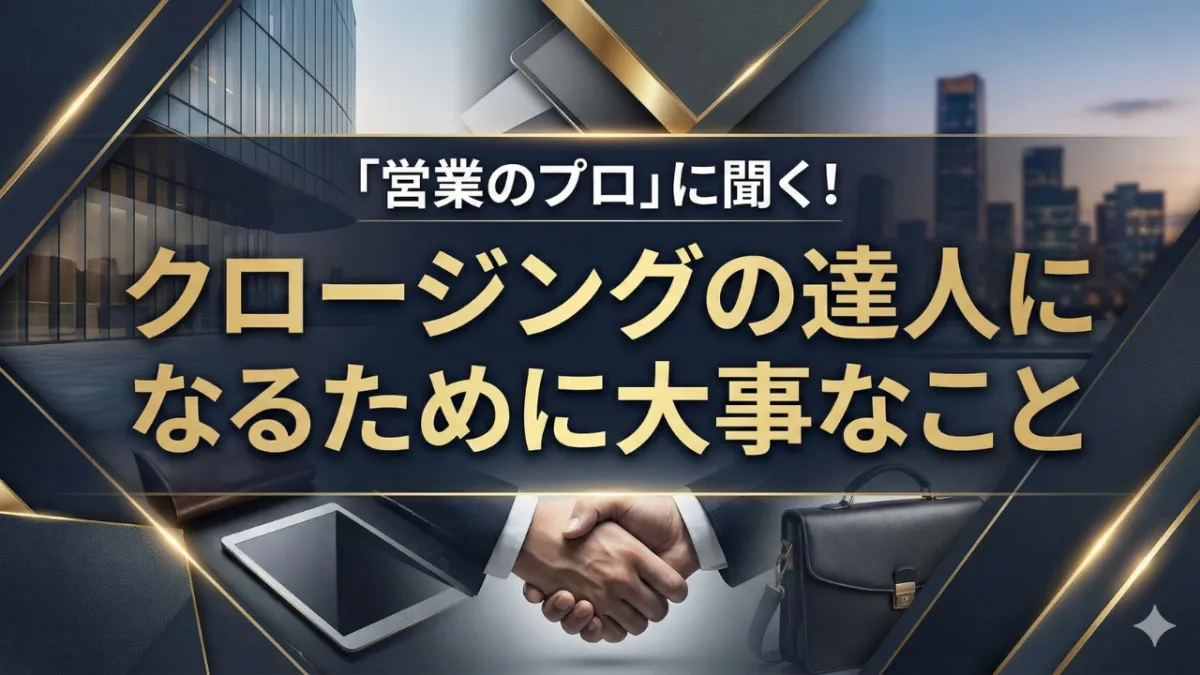 「営業のプロ」に聞く！　クロージングの達人になるために大事なこと