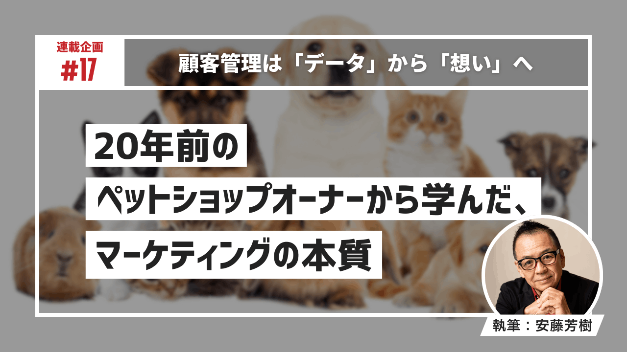 顧客管理は「データ」から「想い」へ〜20年前のペットショップオーナーから学んだ、マーケティングの本質〜