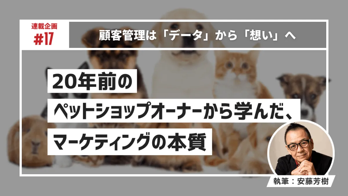 顧客管理は「データ」から「想い」へ〜20年前のペットショップオーナーから学んだ、マーケティングの本質〜